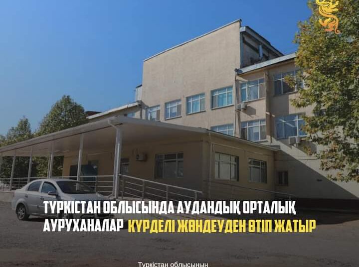 ТҮРКІСТАН: АУДАНДЫҚ ОРТАЛЫҚ АУРУХАНАЛАР КҮРДЕЛІ ЖӨНДЕУДЕН ӨТІП ЖАТЫР