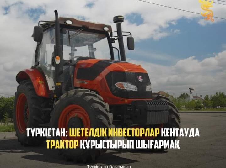 ТҮРКІСТАН: ШЕТЕЛДІК ИНВЕСТОРЛАР КЕНТАУДА ТРАКТОР ҚҰРЫСТЫРЫП ШЫҒАРМАҚ