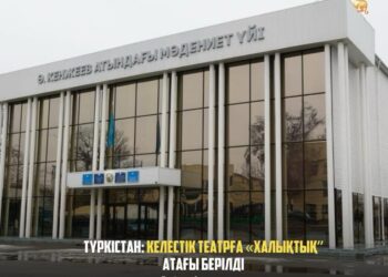 ТҮРКІСТАН: КЕЛЕСТІК ТЕАТРҒА «ХАЛЫҚТЫҚ” АТАҒЫ БЕРІЛДІ