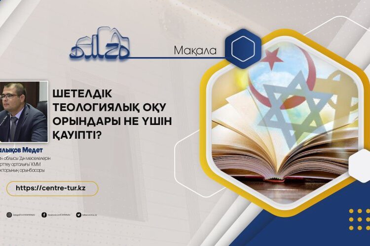 ШЕТЕЛДІК ТЕОЛОГИЯЛЫҚ ОҚУ ОРЫНДАРЫ НЕ ҮШІН ҚАУІПТІ? (-1-)